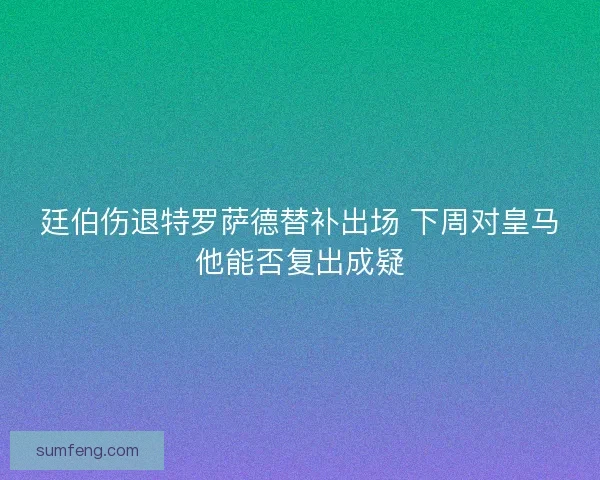 廷伯伤退特罗萨德替补出场 下周对皇马他能否复出成疑