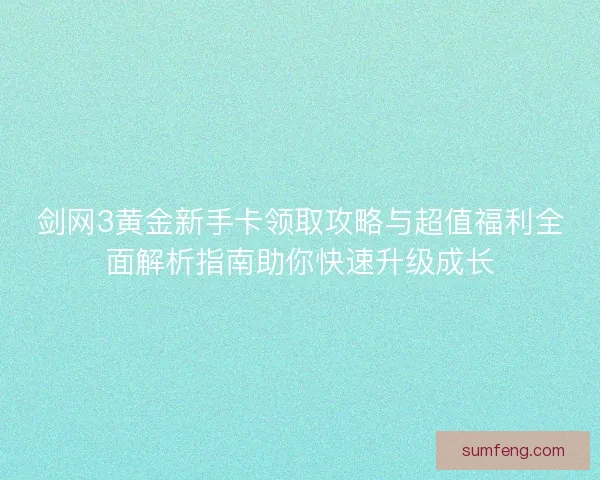 剑网3黄金新手卡领取攻略与超值福利全面解析指南助你快速升级成长