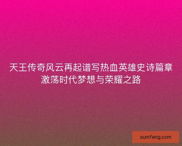 天王传奇风云再起谱写热血英雄史诗篇章激荡时代梦想与荣耀之路