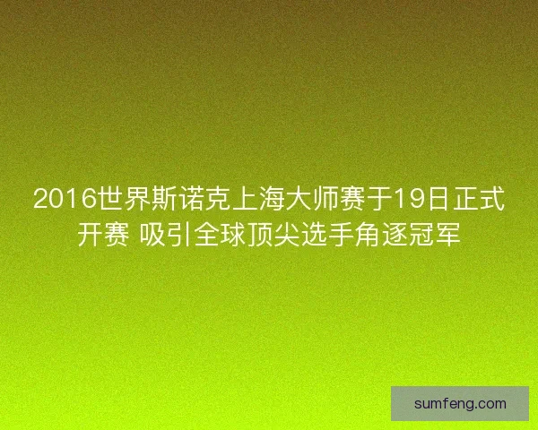 2016世界斯诺克上海大师赛于19日正式开赛 吸引全球顶尖选手角逐冠军