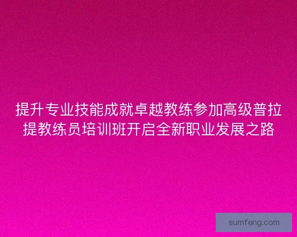 提升专业技能成就卓越教练参加高级普拉提教练员培训班开启全新职业发展之路
