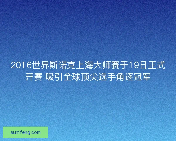 2016世界斯诺克上海大师赛于19日正式开赛 吸引全球顶尖选手角逐冠军